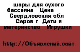 шары для сухого бассеина › Цена ­ 400 - Свердловская обл., Серов г. Дети и материнство » Игрушки   